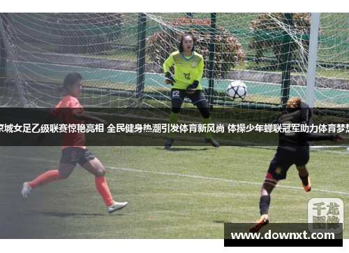 京城女足乙级联赛惊艳亮相 全民健身热潮引发体育新风尚 体操少年蝉联冠军助力体育梦想
