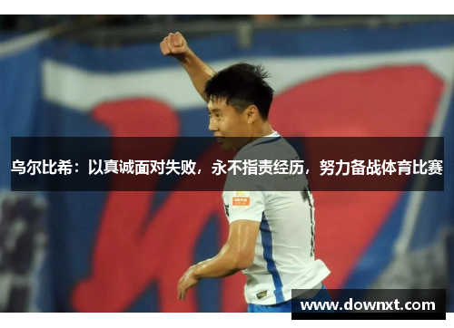 乌尔比希：以真诚面对失败，永不指责经历，努力备战体育比赛