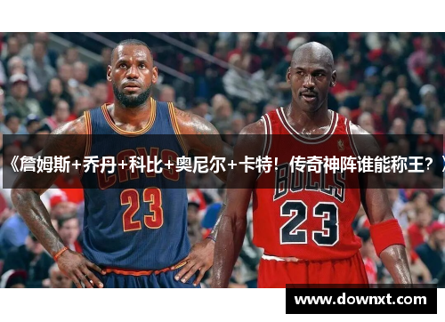 《詹姆斯+乔丹+科比+奥尼尔+卡特！传奇神阵谁能称王？》