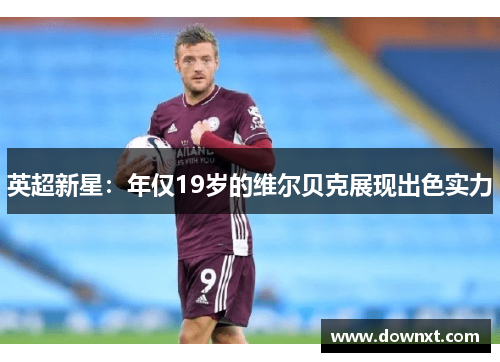 英超新星：年仅19岁的维尔贝克展现出色实力
